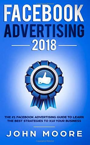 Facebook Advertising 2018: The #1 Facebook Advertising Guide to Learn The Best Strategies to X10 Your Business (Paperback)
