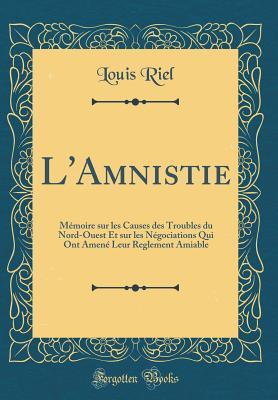 L'Amnistie: Mémoire Sur Les Causes Des Troubles Du Nord-Ouest Et Sur Les Négociations Qui Ont Amené Leur Reglement Amiable (Classic Reprint)