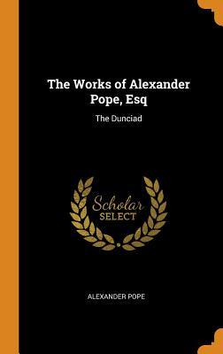 The Works of Alexander Pope, Esq: The Dunciad