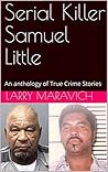 Serial Killer Samuel Little: An anthology of True Crime Stories