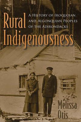 Rural Indigenousness: A History of Iroquoian and Algonquian Peoples of the Adirondacks (The Iroquois and Their Neighbors)