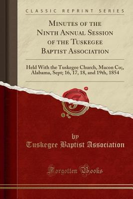 Minutes of the Ninth Annual Session of the Tuskegee Baptist Association: Held With the Tuskegee Church, Macon Co;, Alabama, Sept; 16, 17, 18, and 19th, 1854 (Classic Reprint)