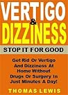 Vertigo & Dizziness - Stop It For Good: Get Rid Or Vertigo And Dizziness At Home Without Drugs Or Surgery In Just Minutes A Day!
