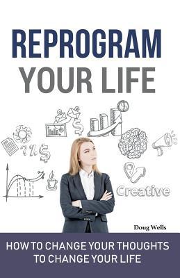 Reprogram Your Life: “How To Change Your Thoughts To Change Your Life”