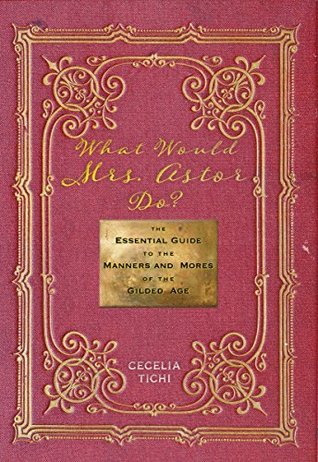 What Would Mrs. Astor Do?: The Essential Guide to the Manners and Mores of the Gilded Age (Washington Mews Books, 5)