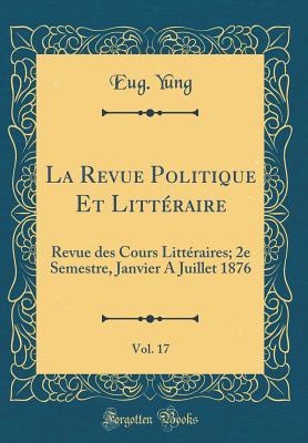 La Revue Politique Et Littéraire, Vol. 17: Revue des Cours Littéraires; 2e Semestre, Janvier A Juillet 1876 (Classic Reprint) (French Edition)