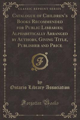 Catalogue of Children's Books Recommended for Public Libraries; Alphabetically Arranged by Authors, Giving Title, Publisher and Price (Classic Reprint)