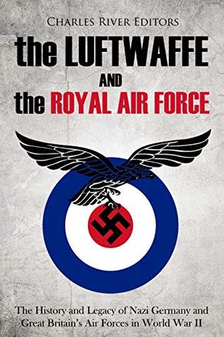 The Luftwaffe and the Royal Air Force: The History and Legacy of Nazi Germany and Great Britain’s Air Forces in World War II (Kindle Edition)