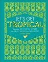 Let's Get Tropical: More than 60 Cocktail Recipes from Caribbean Classics to Modern Tiki Drinks