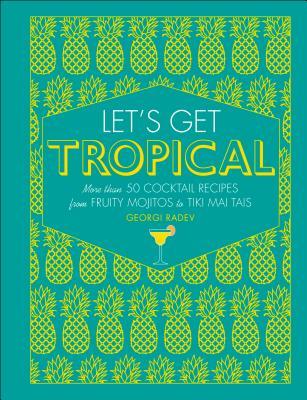 Let's Get Tropical: More than 60 Cocktail Recipes from Caribbean Classics to Modern Tiki Drinks