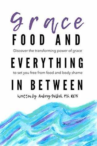 Grace, Food, And Everything In Between: Discover the transforming power of grace to set you free from food and body shame (Kindle Edition)