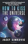How to Kiss the Universe: An Inspirational Spiritual and Metaphysical Narrative about Human Origin, Essence and Destiny