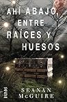 Ahí abajo, entre raíces y huesos by Seanan McGuire