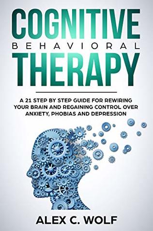 Cognitive Behavioral Therapy: A 21 Step by Step Guide for Rewiring your Brain and Regaining Control Over Anxiety, Phobias, and Depression (Kindle Edition)