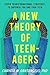 A New Theory of Teenagers: Seven Transformational Strategies to Empower You and Your Teen