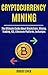 Cryptocurrency Mining: The Ultimate Guide About Blockchain, Mining, Trading, ICO, Ethereum Platform, Exchanges