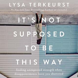 It S Not Supposed To Be This Way Quotes It's Not Supposed To Be This Way: Finding Unexpected Strength When  Disappointments Leave You Shattered By Lysa Terkeurst