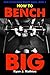 How To Bench BIG: 12 Week Bench Press Program and Technique Guide (How To Lift More Weight Series Book 2)