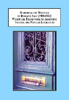 Rereading the Writings of Roberto Arlt 1900-1942 Within the Framework of Argentine Theatre and Popular Literature: A New Way of Interpreting a Major Latin American Author