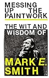 Messing up the Paintwork: The Wit & Wisdom of Mark E Smith Messing up the Paintwork: The Wit & Wisdom of Mark E Smith