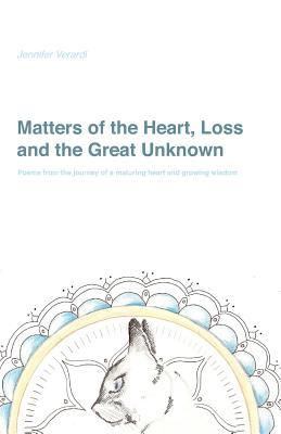 Matters of the Heart, Loss and the Great Unknown: Poems from the journey of a maturing heart and growing wisdom (Debut Collection)