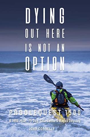 Dying Out Here Is Not An Option: PaddleQuest 1500--A 1500 Mile, 75 Day, Solo Canoe & Kayak Odyssey