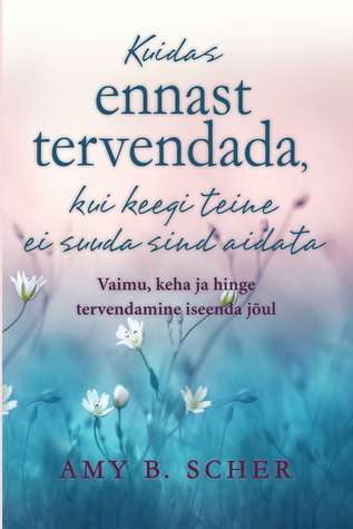 Kuidas ennast tervendada, kui keegi teine ei suuda sind aidata. Vaimu, keha ja hinge tervendamine iseenda jõul