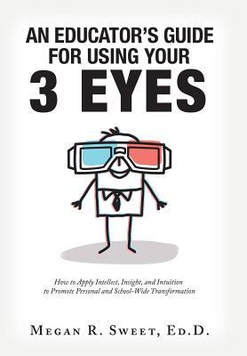 An Educator's Guide to Using Your 3 Eyes: How to Apply Intellect, Insight and Intuition to Promote Personal and School-Wide Transformation