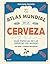 El atlas mundial de la cerveza: Guía esencial de las cervezas del mundo