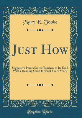 Just How: Suggestive Points for the Teacher, to Be Used With a Reading Chart for First Year?s Work (Classic Reprint)