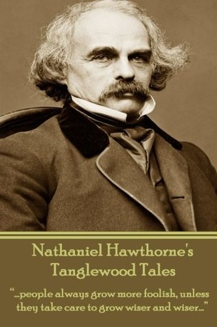 Nathaniel Hawthorne's Tanglewood Tales: "….people always grow more foolish, unless they take care to grow wiser and wiser…."