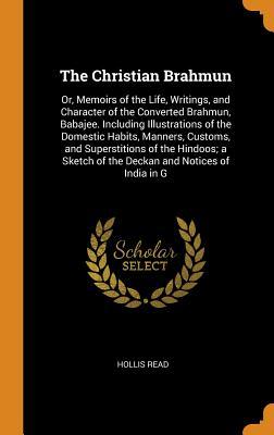 The Christian Brahmun: Or, Memoirs of the Life, Writings, and Character of the Converted Brahmun, Babajee. Including Illustrations of the Domestic ... of the Deckan and Notices of India in G
