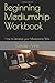Beginning Mediumship Workbook: How to Develop your Mediumship Skills (Unveiling the Mystery behind Mediumship)