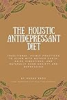The Holistic Antidepressant Diet: Traditional, Edible Practices to Align with Mother Earth, Raise Vibrations, and Naturally Curb Anxiety and Depression