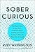Sober Curious: The Blissful Sleep, Greater Focus, Limitless Presence, and Deep Connection Awaiting Us All on the Other Side of Alcohol