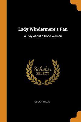Lady Windermere's Fan: A Play about a Good Woman