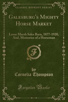 Galesburg's Mighty Horse Market: Leroy Marsh Sales Barn, 1877-1920, And, Memories of a Horseman (Classic Reprint)