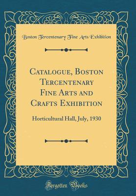 Catalogue, Boston Tercentenary Fine Arts and Crafts Exhibition: Horticultural Hall, July, 1930 (Classic Reprint)