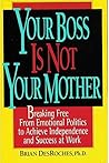 YOUR BOSS IS NOT YOUR MOTHER: Breaking Free from Emotional Politics to Achieve Independence and Success at Work
