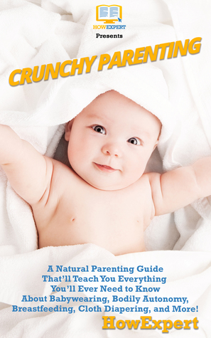 Crunchy Parenting: A Natural Parenting Guide That’ll Teach You Everything You’ll Ever Need to Know About Babywearing, Bodily Autonomy, Breastfeeding, Cloth Diapering, and More!