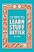 23 Tips to Learn Stuff Better: so you can spend less time studying and more time enjoying yourself (23 Tips for learning)