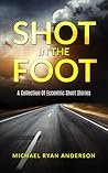 Shot In The Foot: A Collection Of Eccentric Short Stories Shot In The Foot: A Collection Of Eccentric Short Stories