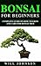 BONSAI FOR BEGINEERS: Complete Guide on How to Grow and Care for Bonsai Tree