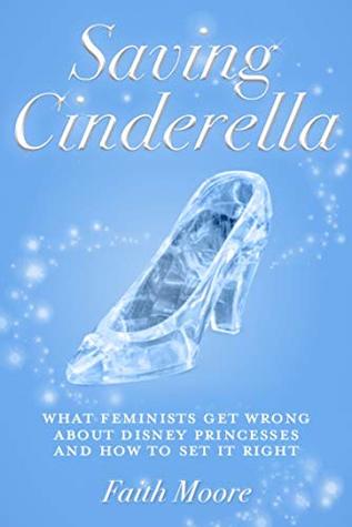 Saving Cinderella: What Feminists Get Wrong About Disney Princesses And How To Set It Right (Kindle Edition)