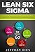 Lean Six Sigma: A Beginner’s Step-By-Step Guide To Implementing Six Sigma Methodology to an Enterprise and Manufacturing Process (Lean Guides for Scrum, Kanban, Sprint, DSDM XP & Crystal)