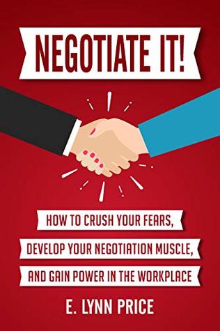 Negotiate It!: How to Crush Your Fears, Develop Your Negotiation Muscle, and Gain Power in the Workplace