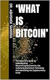 ‘What is Bitcoin’: The Beginner’s guide to understanding Bitcoin/Cryptocurrencies, the underlying Blockchain Technology and monetizing the Cryptocurrency trend Book cover for ‘What is Bitcoin’: The Beginner’s guide to understanding Bitcoin/Cryptocurrencies, the underlying Blockchain Technology and monetizing the Cryptocurrency trend