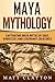 Maya Mythology: Captivating Maya Myths of Gods, Goddesses and Legendary Creatures (Mesoamerican Mythologies)