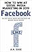How To Win At Organic Facebook Marketing (Revised And Expanded): Practical Advice, Hacks and Strategies for Massive Online Success