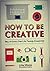 How to be creative How to enrich your life through creativity